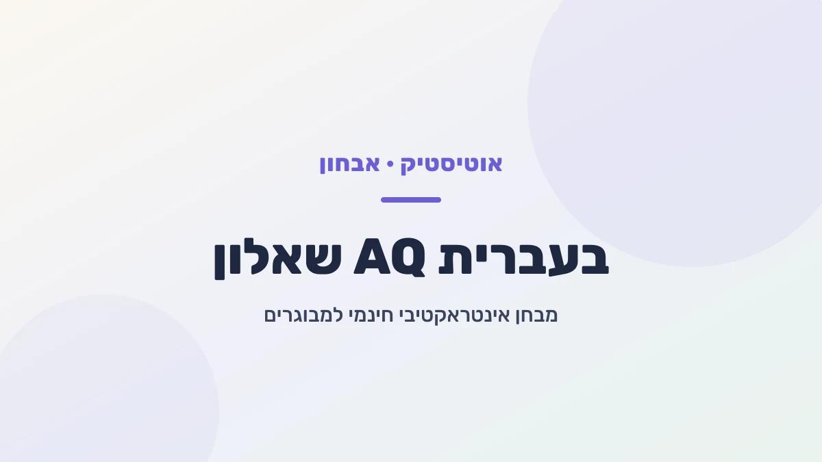 שאלון AQ בעברית - מבחן מנת האוטיזם האינטראקטיבי למבוגרים